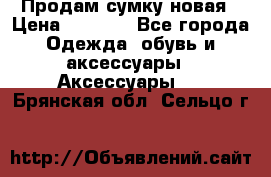 Продам сумку новая › Цена ­ 5 000 - Все города Одежда, обувь и аксессуары » Аксессуары   . Брянская обл.,Сельцо г.